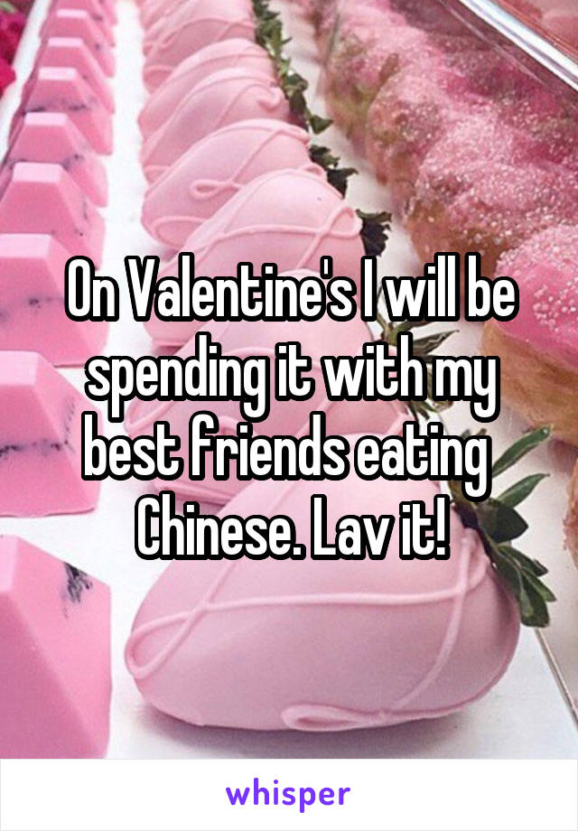 On Valentine's I will be spending it with my best friends eating 
Chinese. Lav it!