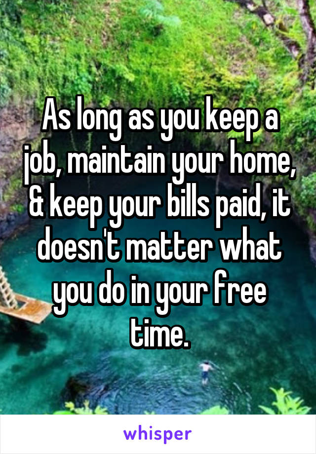 As long as you keep a job, maintain your home, & keep your bills paid, it doesn't matter what you do in your free time.