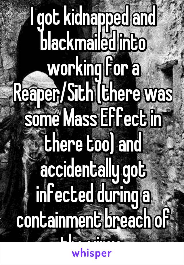 I got kidnapped and blackmailed into working for a Reaper/Sith (there was some Mass Effect in there too) and accidentally got infected during a containment breach of the virus.