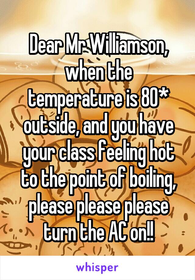 Dear Mr Williamson,
when the temperature is 80* outside, and you have your class feeling hot to the point of boiling, please please please turn the AC on!!