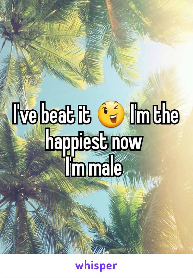 I've beat it 😉 I'm the happiest now 
I'm male 