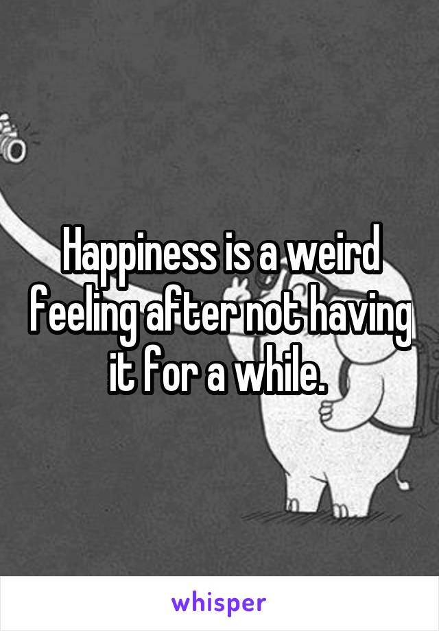 Happiness is a weird feeling after not having it for a while. 