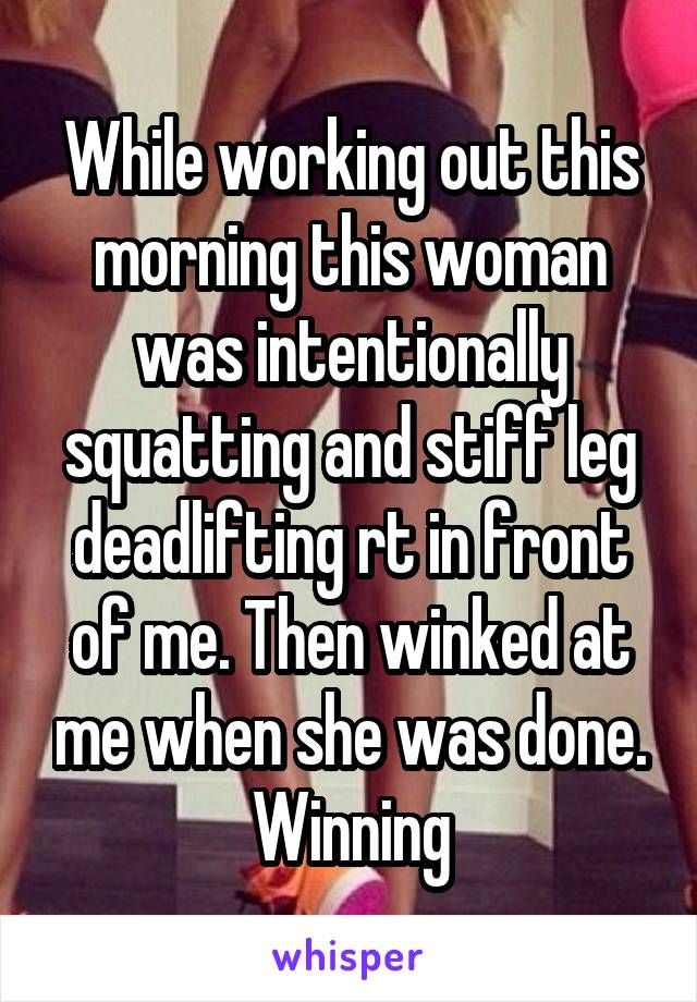While working out this morning this woman was intentionally squatting and stiff leg deadlifting rt in front of me. Then winked at me when she was done. Winning