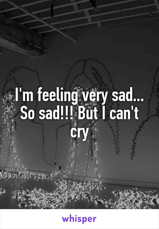 I'm feeling very sad... So sad!!! But I can't cry