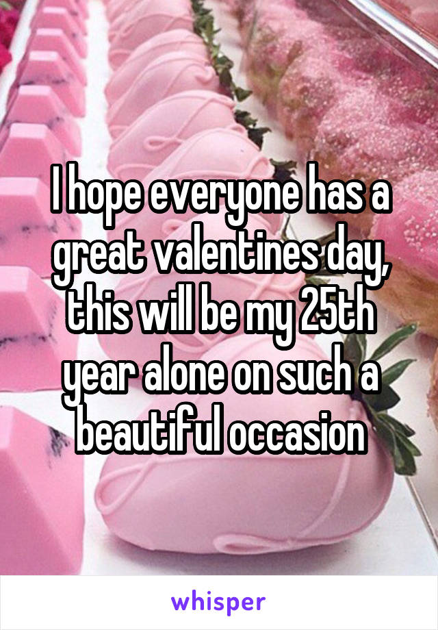 I hope everyone has a great valentines day, this will be my 25th year alone on such a beautiful occasion