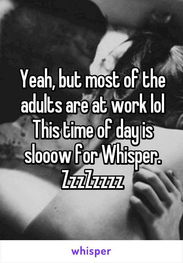 Yeah, but most of the adults are at work lol
This time of day is slooow for Whisper.
ZzzZzzzz