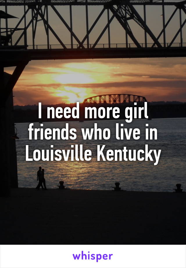 I need more girl friends who live in Louisville Kentucky
