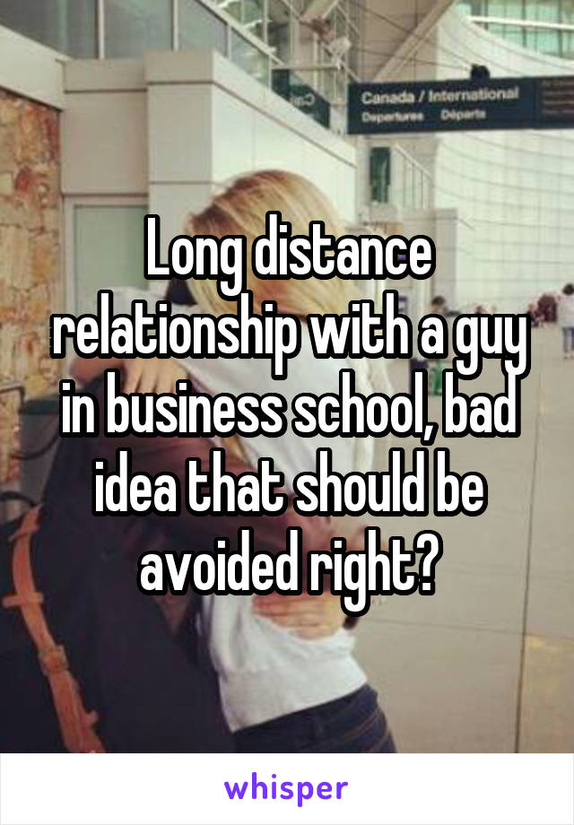 Long distance relationship with a guy in business school, bad idea that should be avoided right?