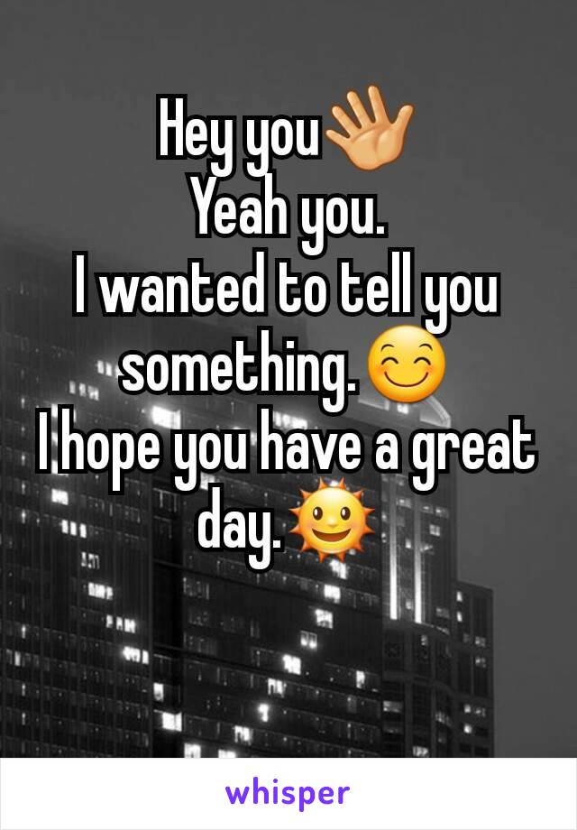 Hey you👋
Yeah you.
I wanted to tell you something.😊
I hope you have a great day.🌞