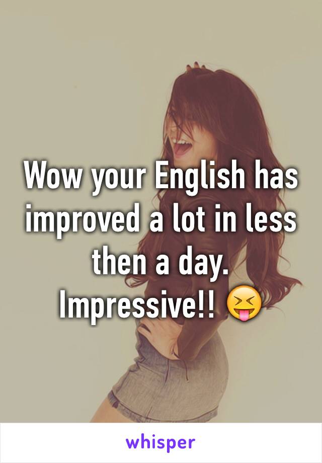 Wow your English has improved a lot in less then a day. Impressive!! 😝