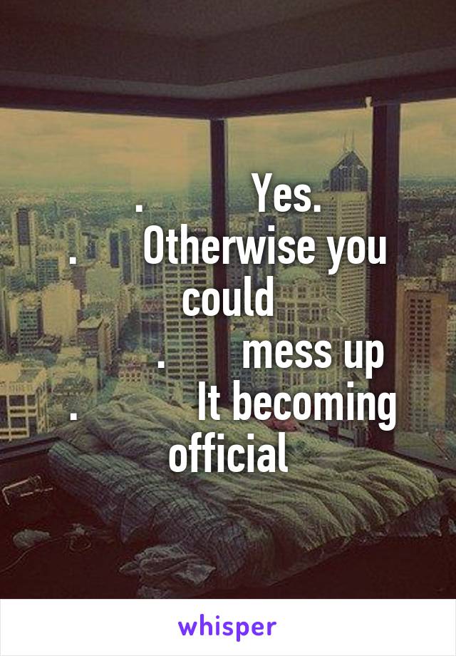 .          Yes.
.      Otherwise you could
        .       mess up
 .           It becoming official