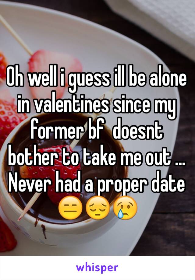 Oh well i guess ill be alone in valentines since my former bf  doesnt bother to take me out ...  Never had a proper date 😑😔😢
