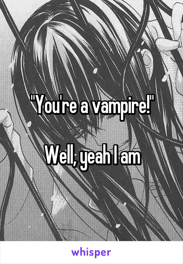 "You're a vampire!"

Well, yeah I am