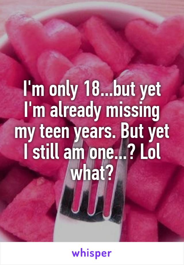 I'm only 18...but yet I'm already missing my teen years. But yet I still am one...? Lol what?