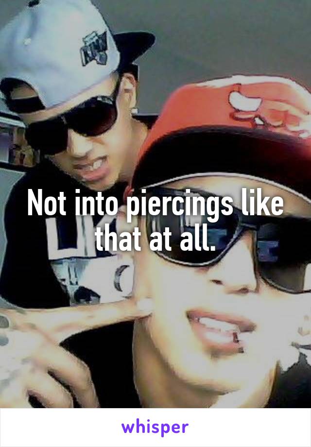 Not into piercings like that at all.