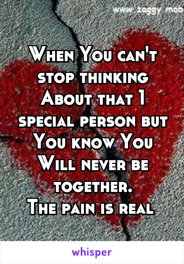 When You can't stop thinking About that 1 special person but You know You Will never be together.
The pain is real 
