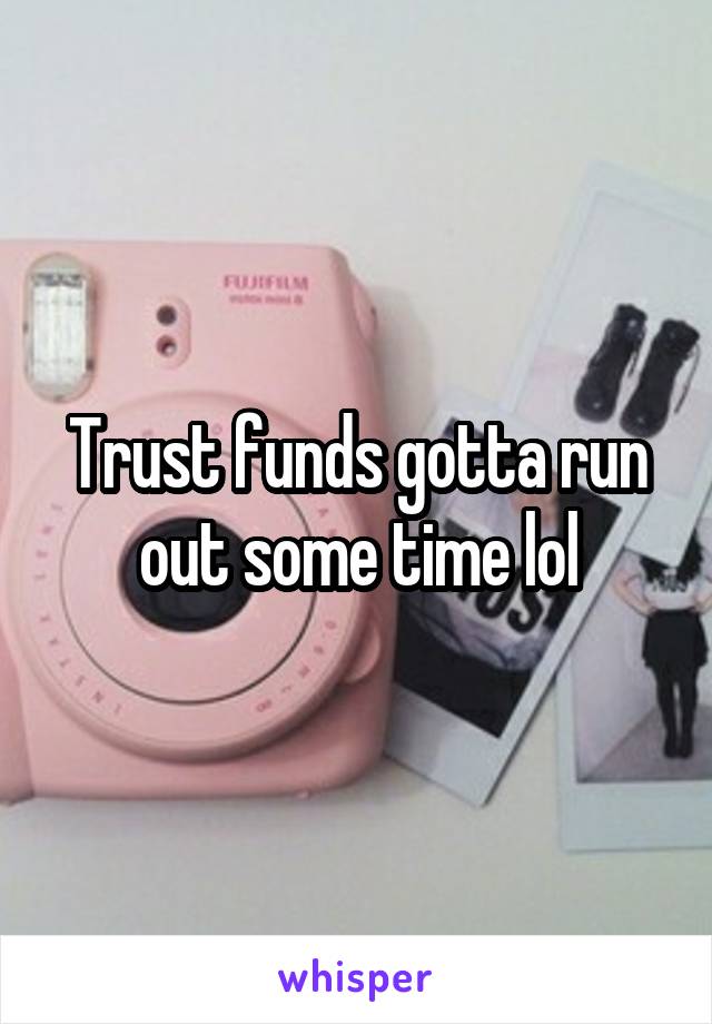 Trust funds gotta run out some time lol