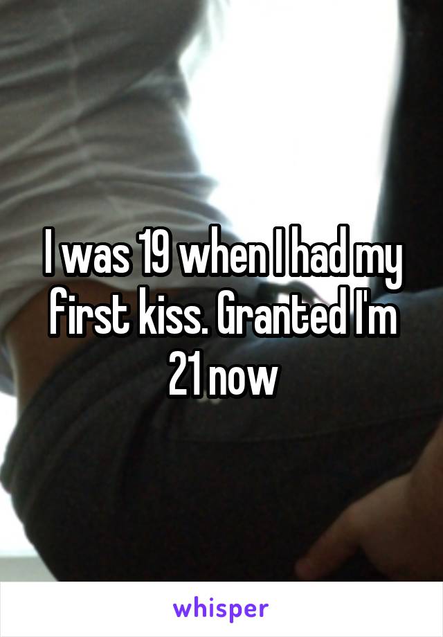 I was 19 when I had my first kiss. Granted I'm 21 now