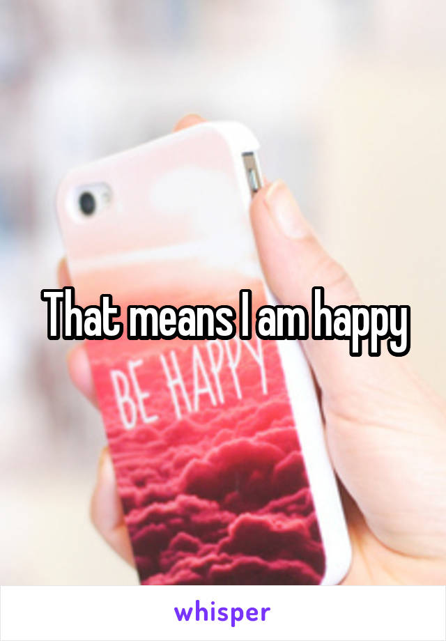 That means I am happy