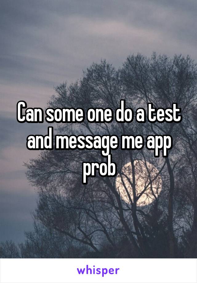 Can some one do a test and message me app prob