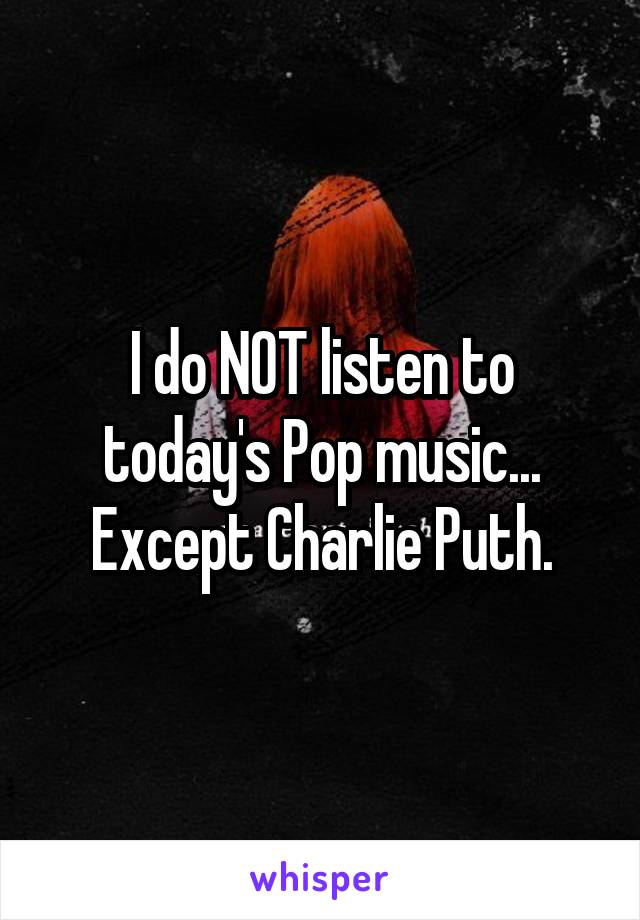 I do NOT listen to today's Pop music... Except Charlie Puth.