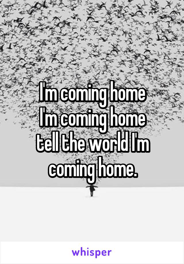I'm coming home
I'm coming home
tell the world I'm coming home.