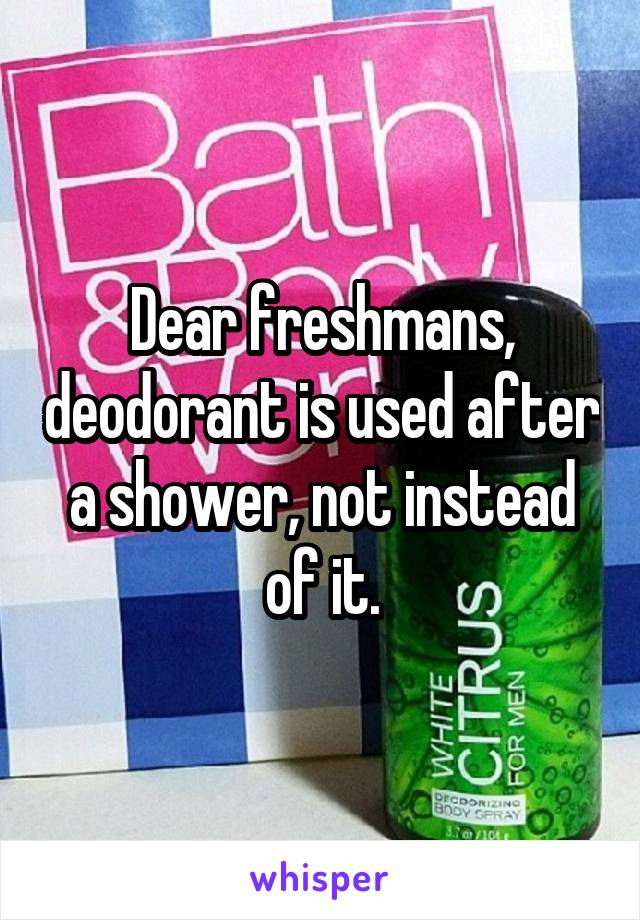 Dear freshmans, deodorant is used after a shower, not instead of it.