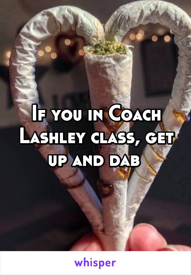 If you in Coach Lashley class, get up and dab 