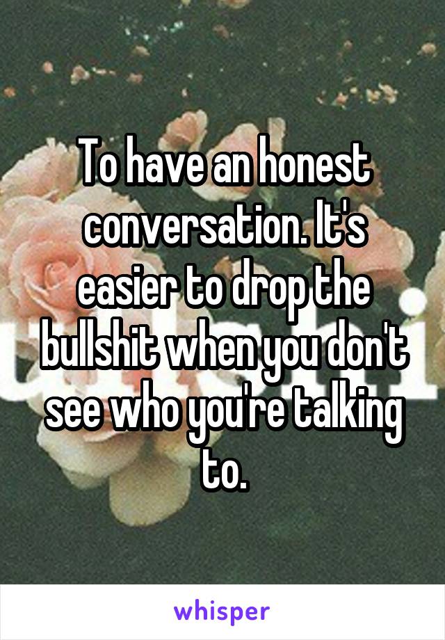 To have an honest conversation. It's easier to drop the bullshit when you don't see who you're talking to.