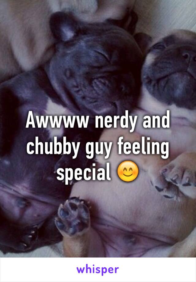 Awwww nerdy and chubby guy feeling special 😊