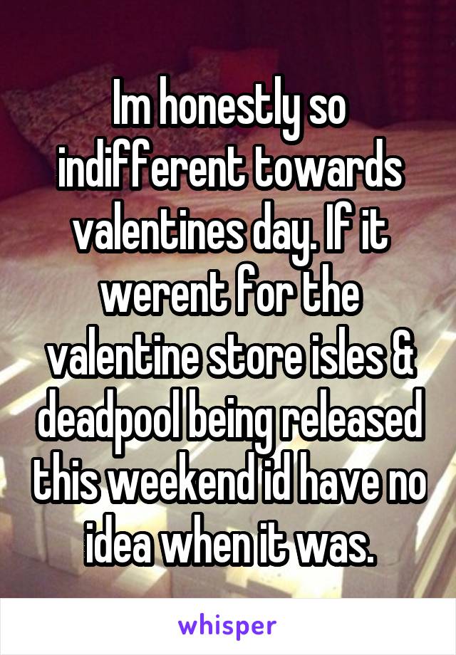Im honestly so indifferent towards valentines day. If it werent for the valentine store isles & deadpool being released this weekend id have no idea when it was.