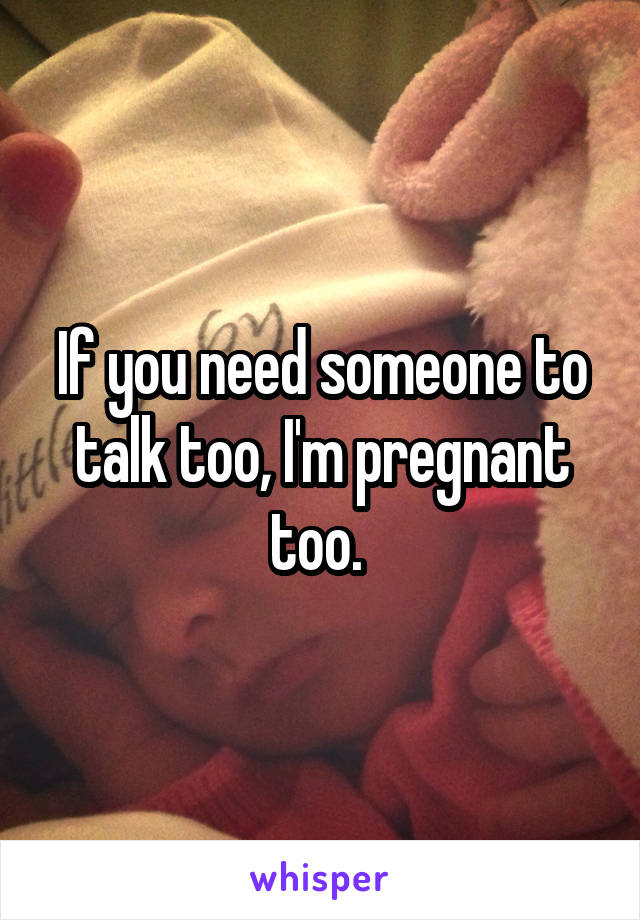 If you need someone to talk too, I'm pregnant too. 