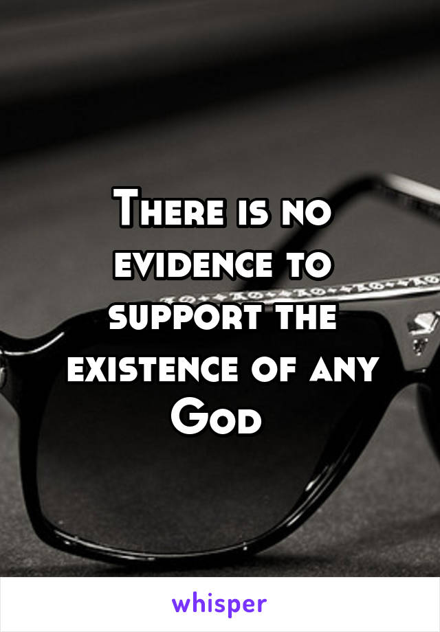 There is no evidence to support the existence of any God 