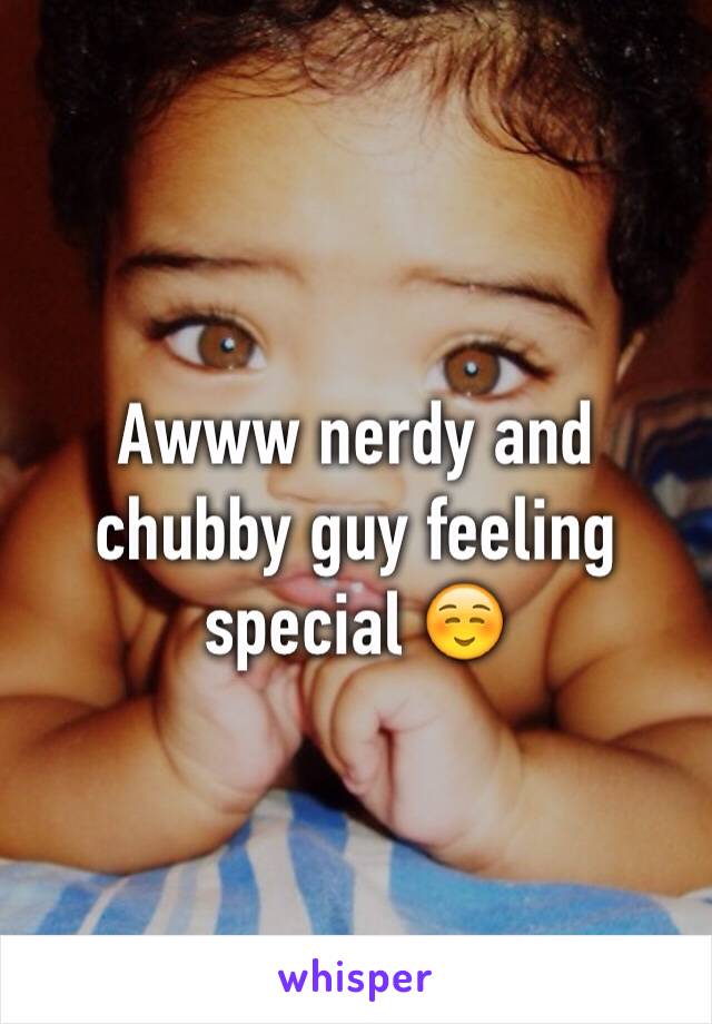 Awww nerdy and chubby guy feeling special ☺️