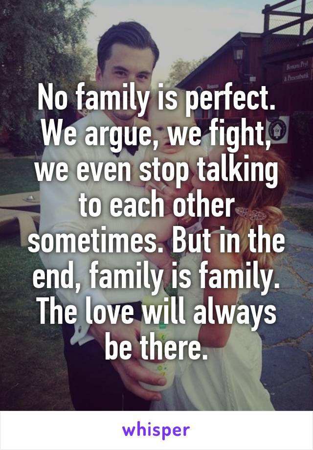 No family is perfect. We argue, we fight, we even stop talking to each other sometimes. But in the end, family is family. The love will always be there.