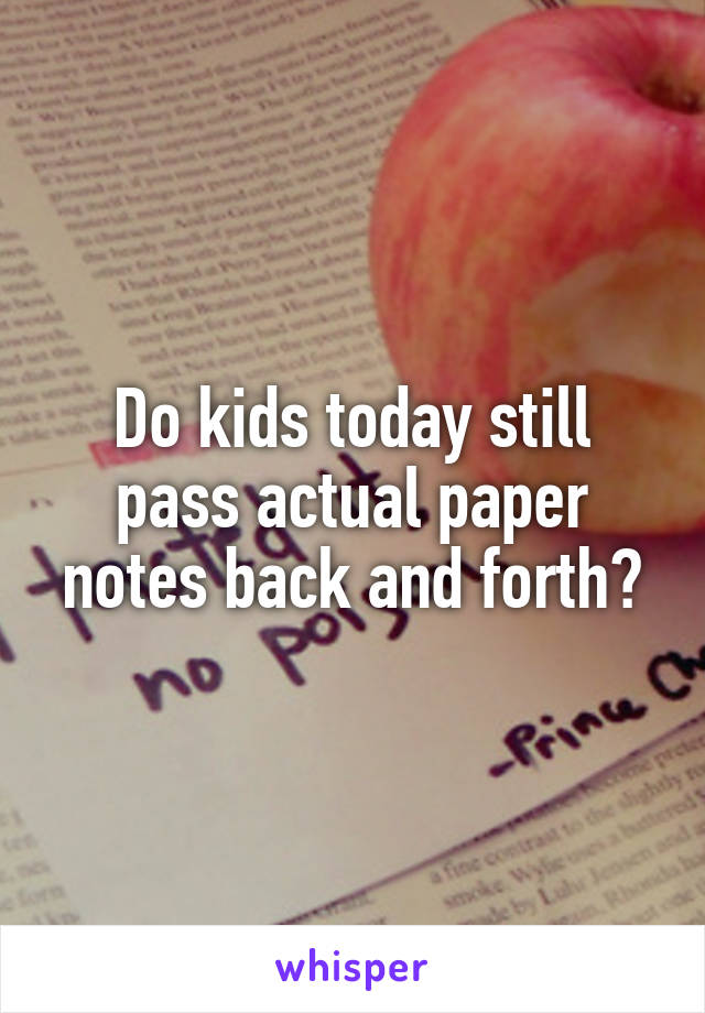 Do kids today still pass actual paper notes back and forth?