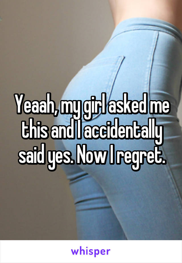 Yeaah, my girl asked me this and I accidentally said yes. Now I regret.