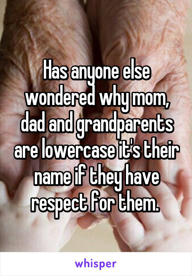 Has anyone else wondered why mom, dad and grandparents are lowercase it's their name if they have respect for them. 