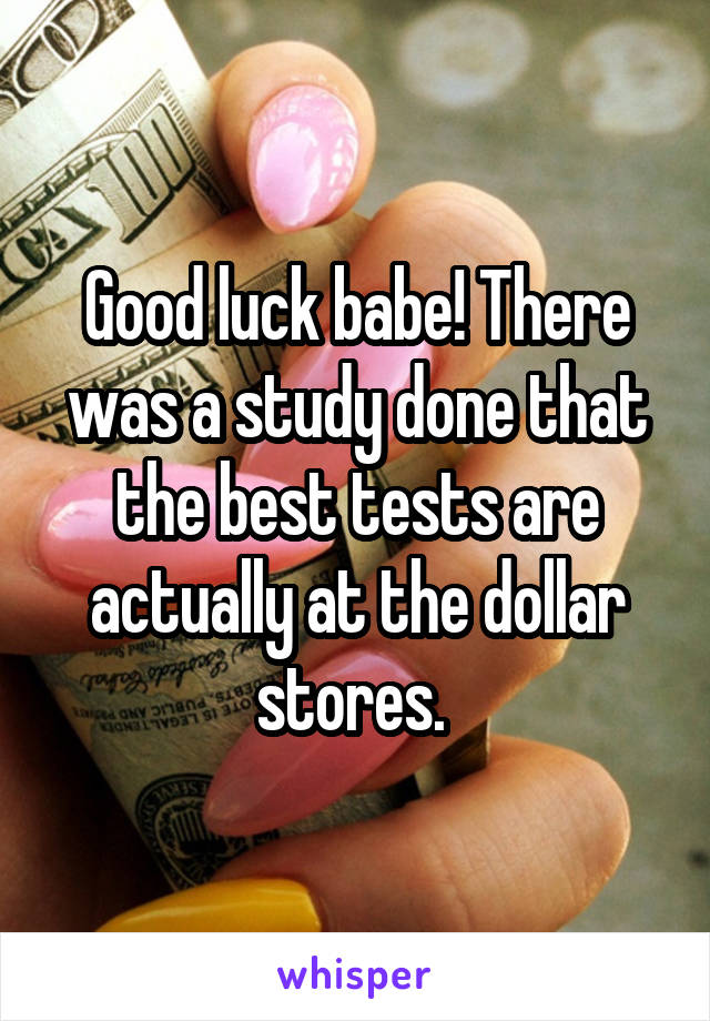 Good luck babe! There was a study done that the best tests are actually at the dollar stores. 