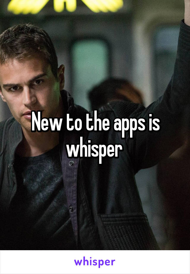 New to the apps is whisper 