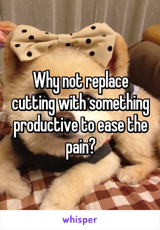 Why not replace cutting with something productive to ease the pain?