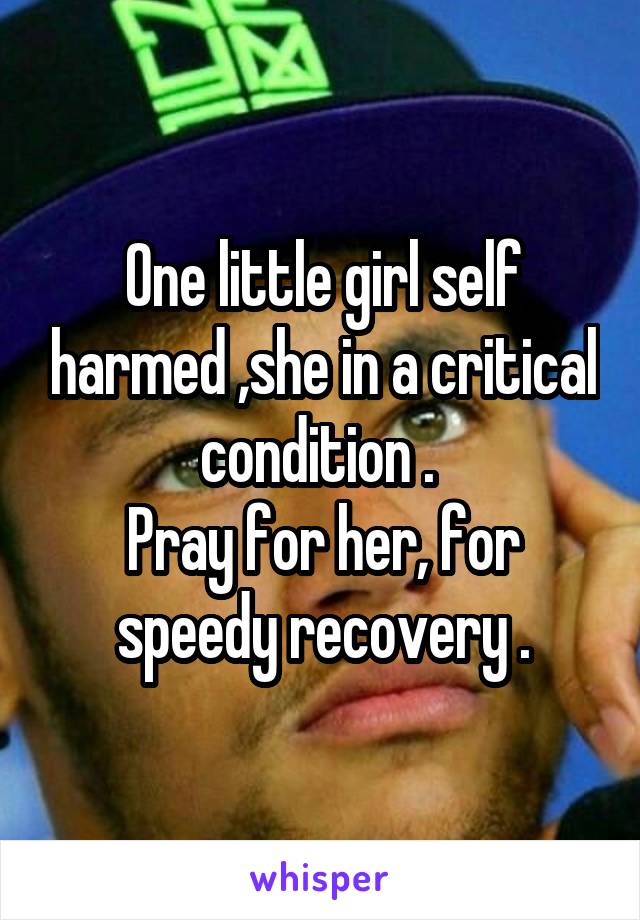 One little girl self harmed ,she in a critical condition . 
Pray for her, for speedy recovery .