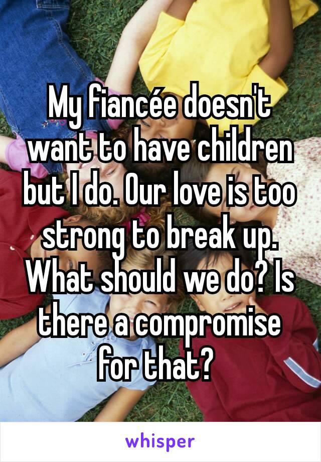 My fiancée doesn't want to have children but I do. Our love is too strong to break up. What should we do? Is there a compromise for that? 