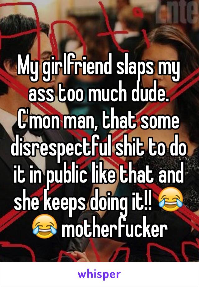 My girlfriend slaps my ass too much dude.  C'mon man, that some disrespectful shit to do it in public like that and she keeps doing it!! 😂😂 motherfucker 