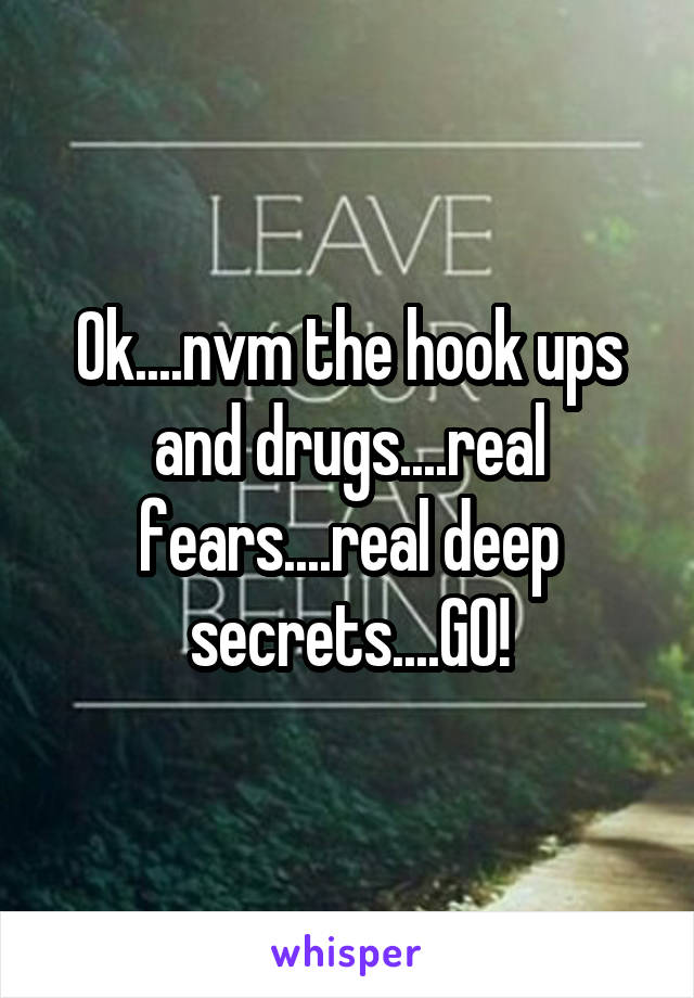 Ok....nvm the hook ups and drugs....real fears....real deep secrets....GO!