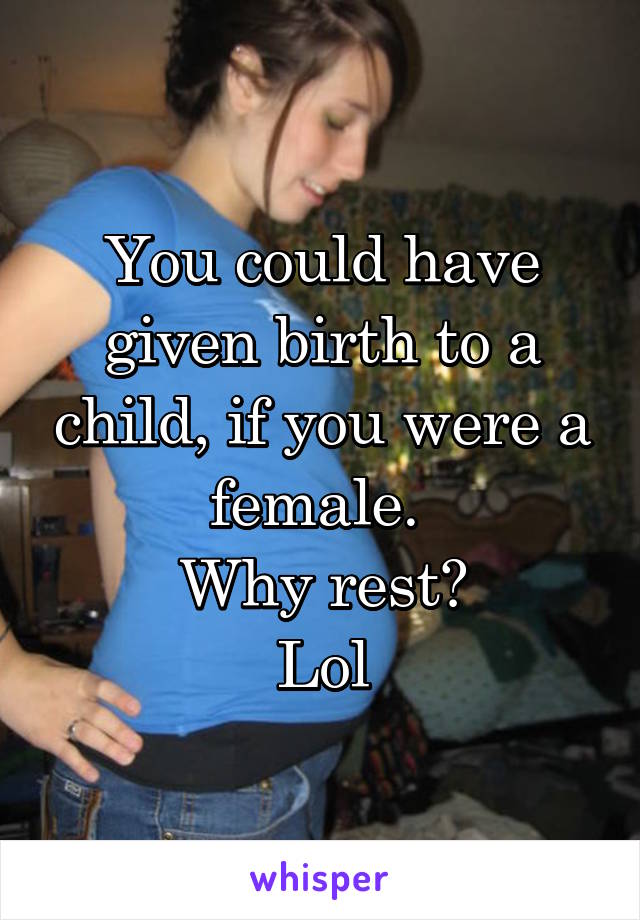 You could have given birth to a child, if you were a female. 
Why rest?
Lol