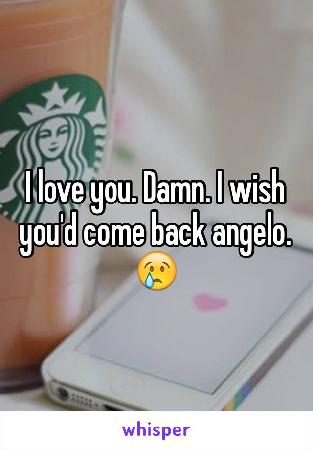 I love you. Damn. I wish you'd come back angelo. 😢