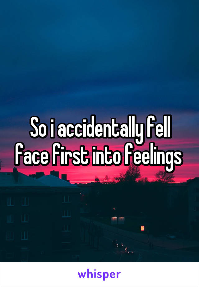 So i accidentally fell face first into feelings 