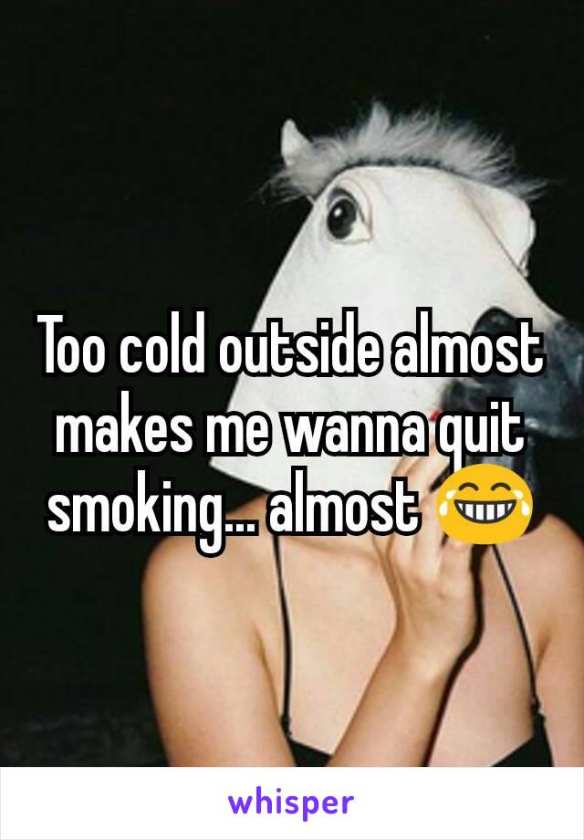 Too cold outside almost makes me wanna quit smoking... almost 😂