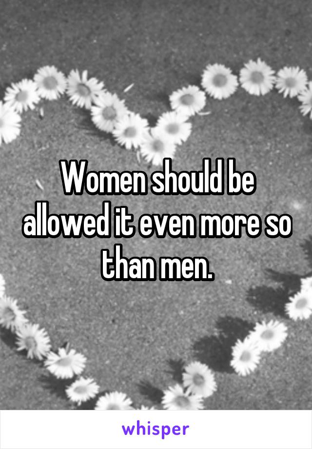 Women should be allowed it even more so than men.